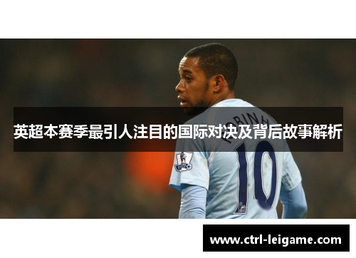 英超本赛季最引人注目的国际对决及背后故事解析