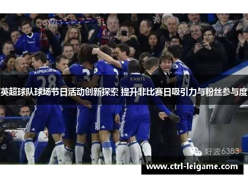 英超球队球场节日活动创新探索 提升非比赛日吸引力与粉丝参与度