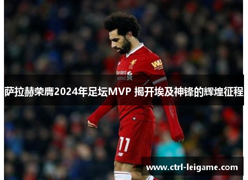 萨拉赫荣膺2024年足坛MVP 揭开埃及神锋的辉煌征程