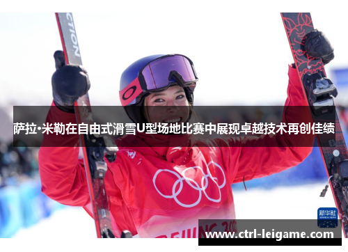 萨拉·米勒在自由式滑雪U型场地比赛中展现卓越技术再创佳绩