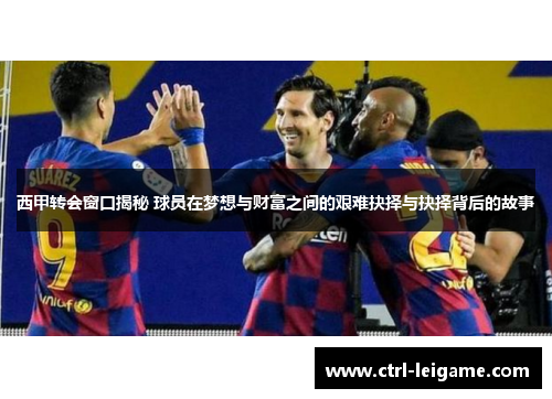 西甲转会窗口揭秘 球员在梦想与财富之间的艰难抉择与抉择背后的故事