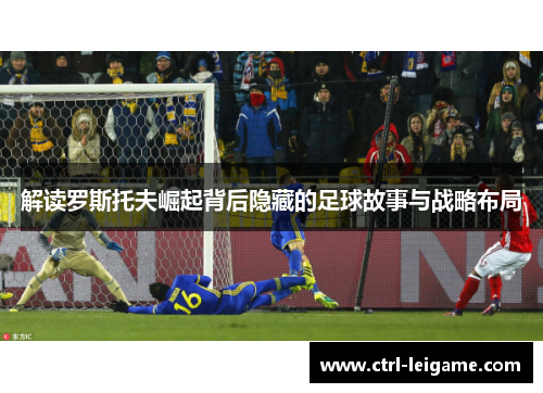 解读罗斯托夫崛起背后隐藏的足球故事与战略布局