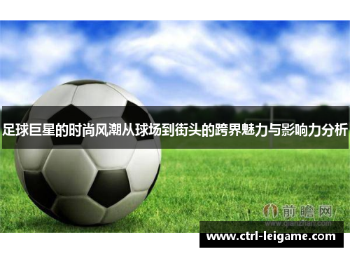 足球巨星的时尚风潮从球场到街头的跨界魅力与影响力分析