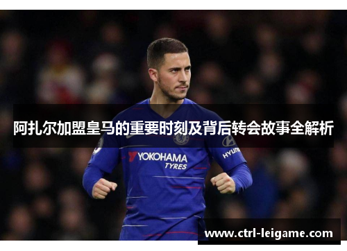 阿扎尔加盟皇马的重要时刻及背后转会故事全解析