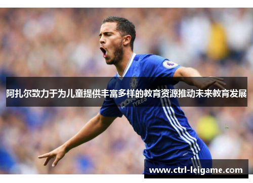 阿扎尔致力于为儿童提供丰富多样的教育资源推动未来教育发展