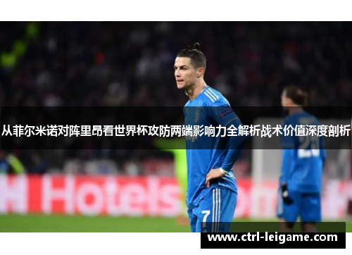 从菲尔米诺对阵里昂看世界杯攻防两端影响力全解析战术价值深度剖析