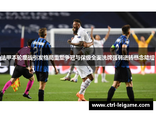 法甲本轮鏖战引发格局重塑争冠与保级全面洗牌强弱逆转悬念陡增