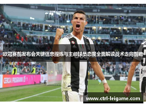 欧冠赛前发布会关键信息提炼与主帅球员态度全面解读战术走向前瞻
