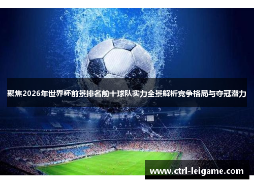 聚焦2026年世界杯前景排名前十球队实力全景解析竞争格局与夺冠潜力