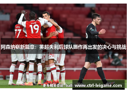 阿森纳崭新篇章：英超失利后球队振作再出发的决心与挑战