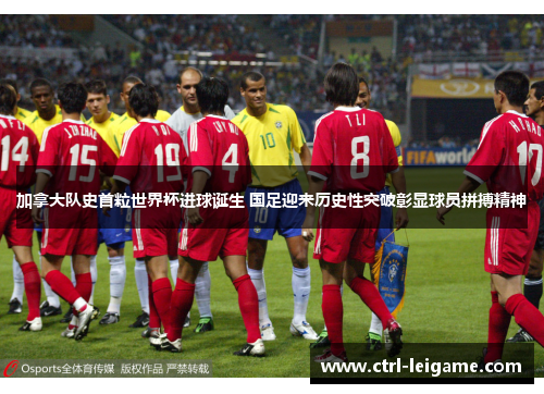 加拿大队史首粒世界杯进球诞生 国足迎来历史性突破彰显球员拼搏精神