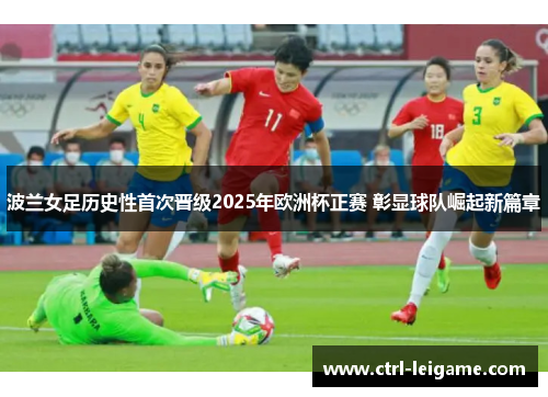 波兰女足历史性首次晋级2025年欧洲杯正赛 彰显球队崛起新篇章